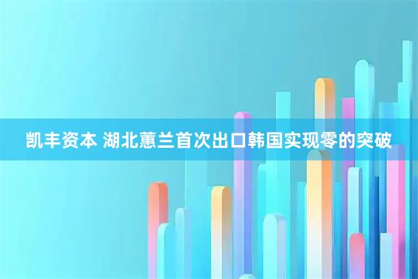 凯丰资本 湖北蕙兰首次出口韩国实现零的突破