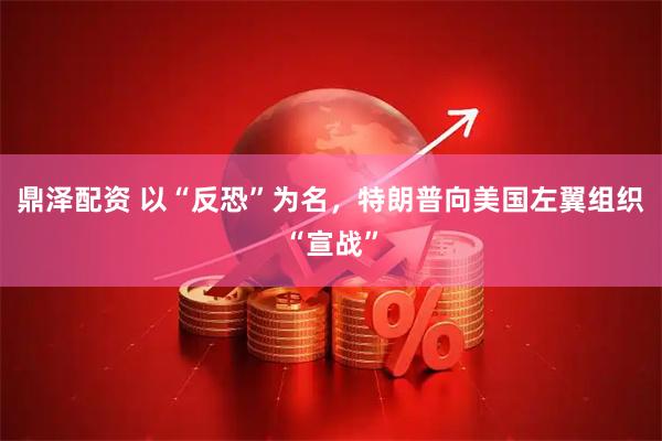 鼎泽配资 以“反恐”为名，特朗普向美国左翼组织“宣战”