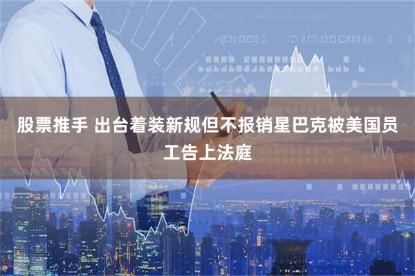 股票推手 出台着装新规但不报销　星巴克被美国员工告上法庭