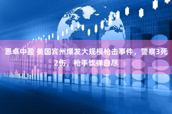 恩卓中盈 美国宾州爆发大规模枪击事件，警察3死2伤，枪手饮弹自尽