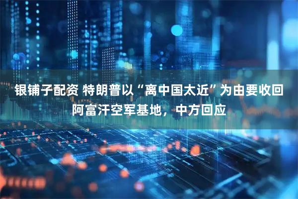 银铺子配资 特朗普以“离中国太近”为由要收回阿富汗空军基地，中方回应