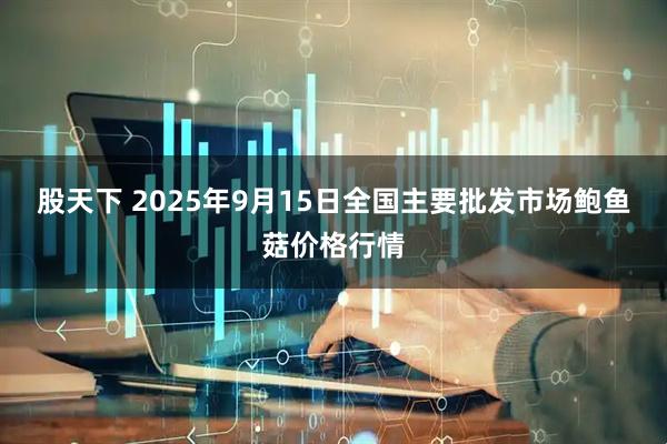 股天下 2025年9月15日全国主要批发市场鲍鱼菇价格行情