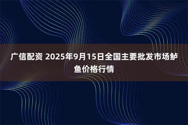 广信配资 2025年9月15日全国主要批发市场鲈鱼价格行情