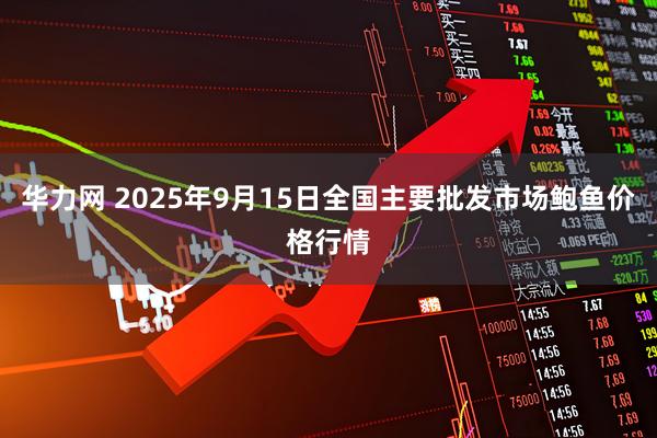 华力网 2025年9月15日全国主要批发市场鲍鱼价格行情