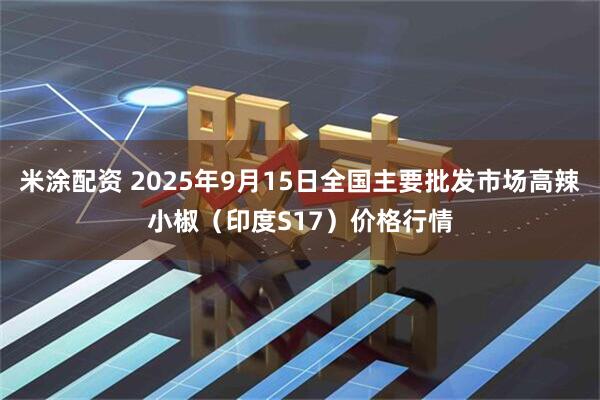 米涂配资 2025年9月15日全国主要批发市场高辣小椒（印度S17）价格行情