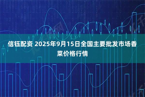 信钰配资 2025年9月15日全国主要批发市场香菜价格行情