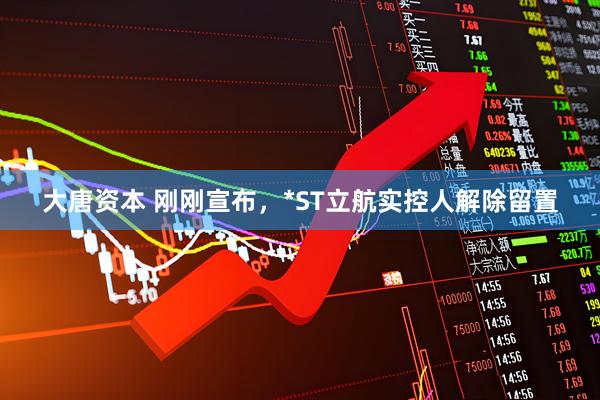 大唐资本 刚刚宣布，*ST立航实控人解除留置