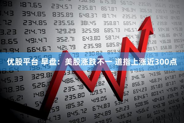 优股平台 早盘：美股涨跌不一 道指上涨近300点