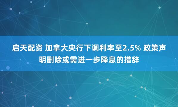 启天配资 加拿大央行下调利率至2.5% 政策声明删除或需进一步降息的措辞