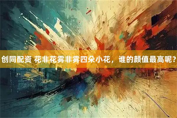 创同配资 花非花雾非雾四朵小花，谁的颜值最高呢？