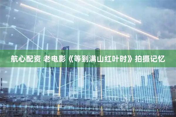 航心配资 老电影《等到满山红叶时》拍摄记忆