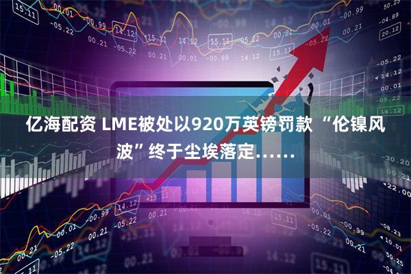 亿海配资 LME被处以920万英镑罚款 “伦镍风波”终于尘埃落定……