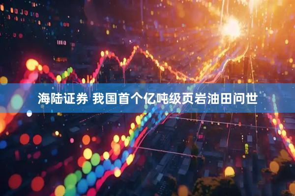 海陆证券 我国首个亿吨级页岩油田问世
