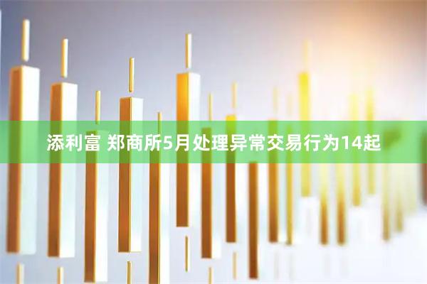 添利富 郑商所5月处理异常交易行为14起
