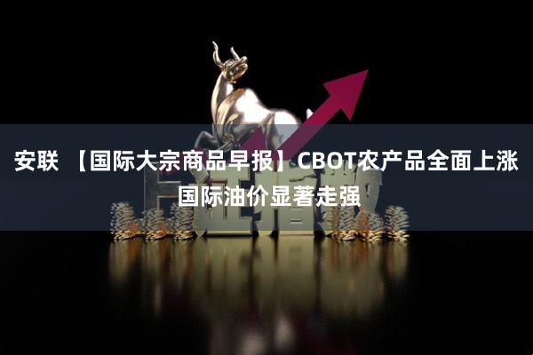 安联 【国际大宗商品早报】CBOT农产品全面上涨 国际油价显著走强