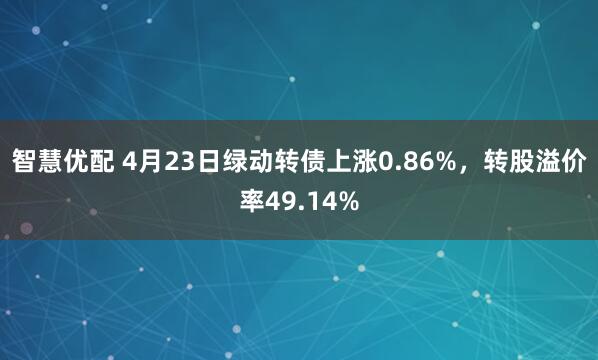 智慧优配 4月23日绿动转债上涨0.86%，转股溢价率49.14%