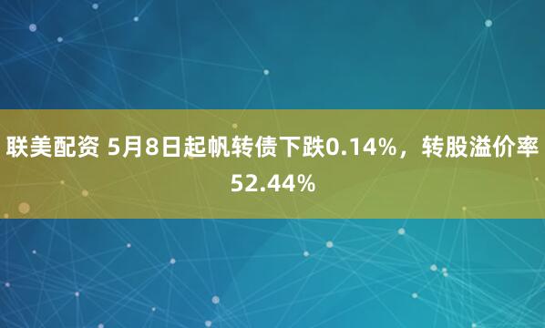 联美配资 5月8日起帆转债下跌0.14%，转股溢价率52.44%