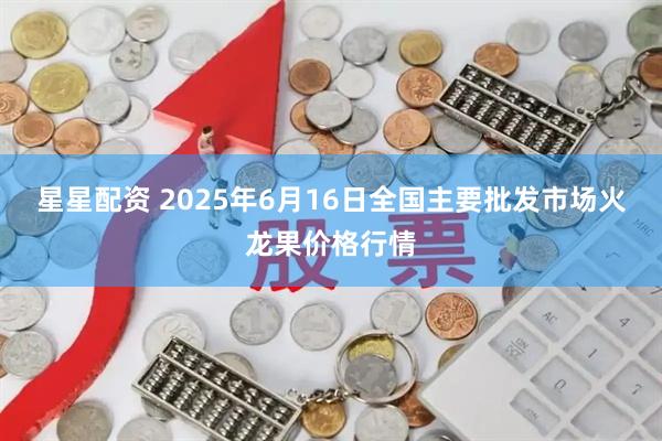 星星配资 2025年6月16日全国主要批发市场火龙果价格行情
