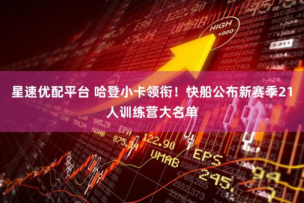 星速优配平台 哈登小卡领衔！快船公布新赛季21人训练营大名单