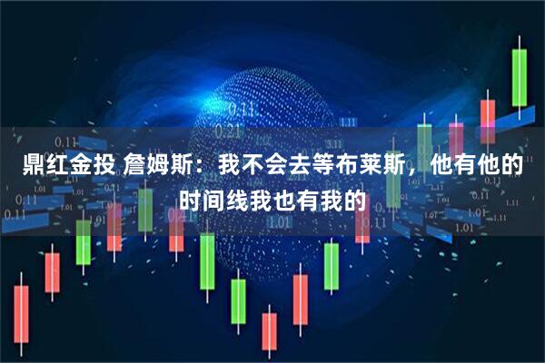 鼎红金投 詹姆斯：我不会去等布莱斯，他有他的时间线我也有我的
