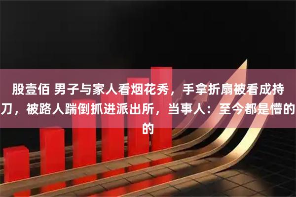 股壹佰 男子与家人看烟花秀，手拿折扇被看成持刀，被路人踹倒抓进派出所，当事人：至今都是懵的