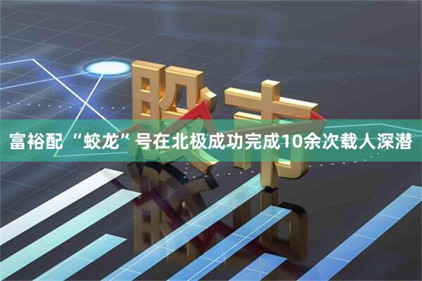 富裕配 “蛟龙”号在北极成功完成10余次载人深潜