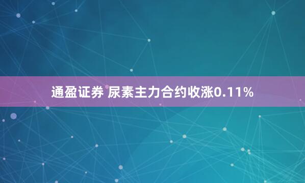 通盈证券 尿素主力合约收涨0.11%