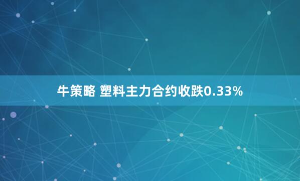 牛策略 塑料主力合约收跌0.33%