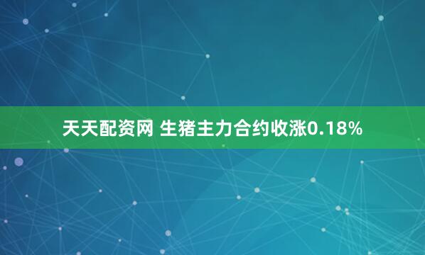 天天配资网 生猪主力合约收涨0.18%